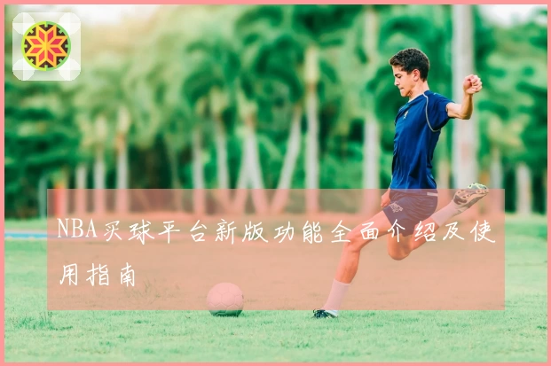 NBA买球平台新版功能全面介绍及使用指南