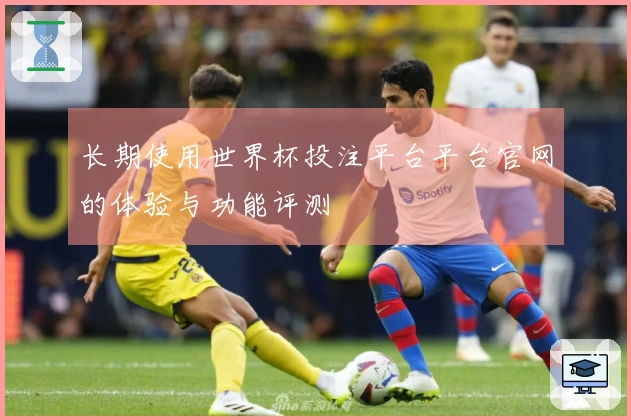 长期使用世界杯投注平台平台官网的体验与功能评测