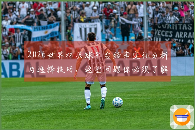2026世界杯买球平台赔率变化分析与选择技巧,这些问题你必须了解