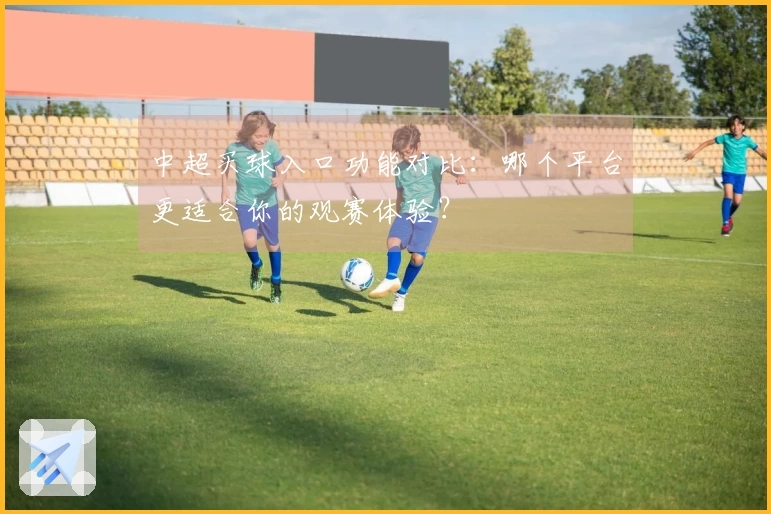 中超买球入口功能对比：哪个平台更适合你的观赛体验？