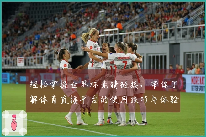 轻松掌握世界杯竞猜链接，带你了解体育直播平台的使用技巧与体验分享