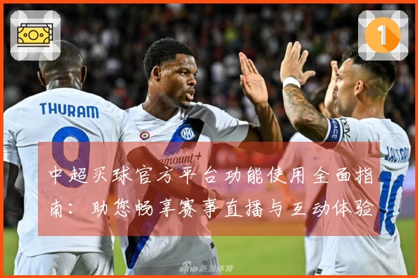 中超买球官方平台功能使用全面指南：助您畅享赛事直播与互动体验