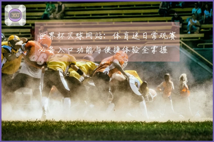 世界杯买球网站:体育迷日常观赛必备入口功能与便捷体验全掌握