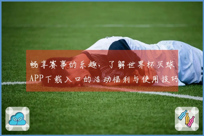 畅享赛事的乐趣，了解世界杯买球APP下载入口的活动福利与使用技巧