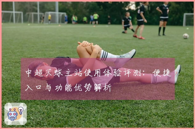 中超买球主站使用体验评测：便捷入口与功能优势解析