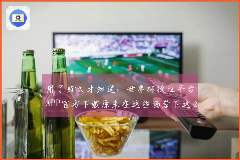 用了好久才知道，世界杯投注平台APP官方下载原来在这些场景下这么好用