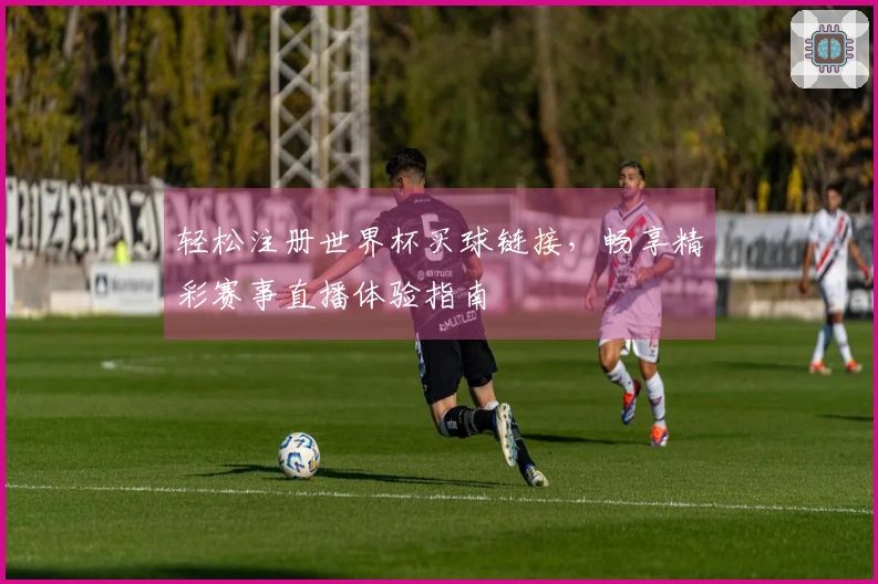轻松注册世界杯买球链接，畅享精彩赛事直播体验指南