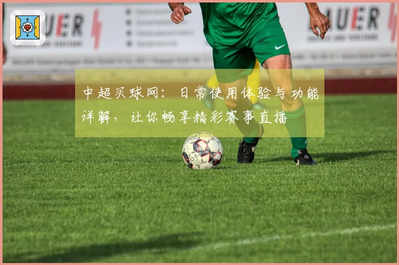 中超买球网：日常使用体验与功能详解，让你畅享精彩赛事直播