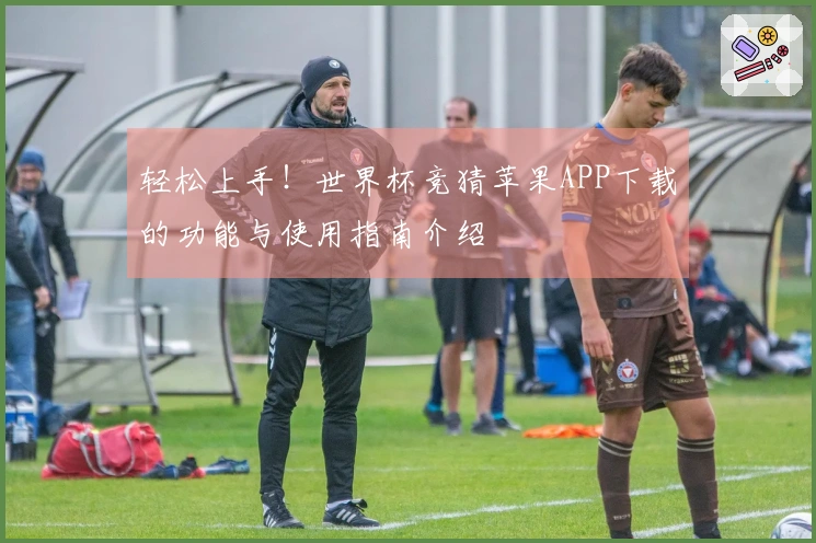 轻松上手！世界杯竞猜苹果APP下载的功能与使用指南介绍