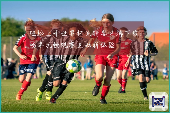 轻松上手世界杯竞猜客户端下载，畅享流畅观赛互动新体验