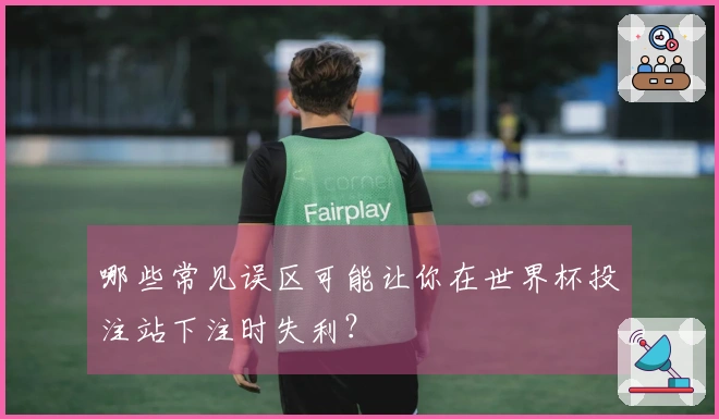 哪些常见误区可能让你在世界杯投注站下注时失利?