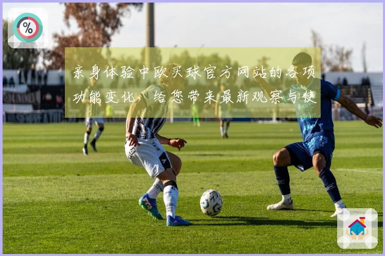 亲身体验中欧买球官方网站的各项功能变化，给您带来最新观察与使用心得