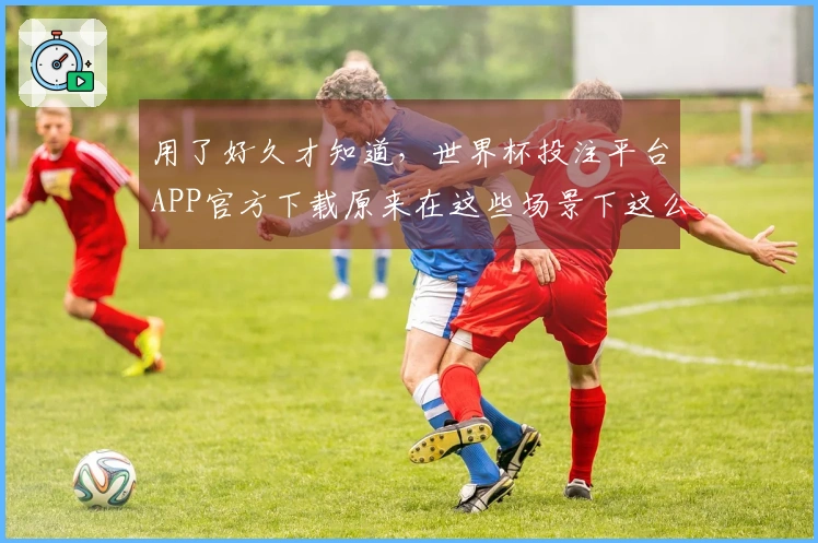 用了好久才知道，世界杯投注平台APP官方下载原来在这些场景下这么好用