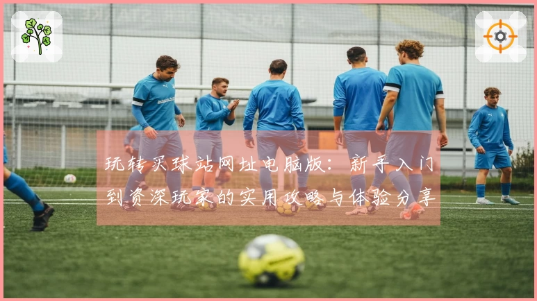 玩转买球站网址电脑版:新手入门到资深玩家的实用攻略与体验分享