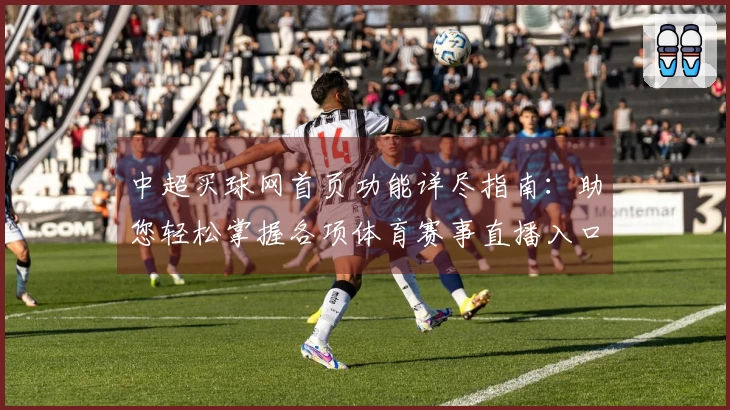 中超买球网首页功能详尽指南：助您轻松掌握各项体育赛事直播入口与体验