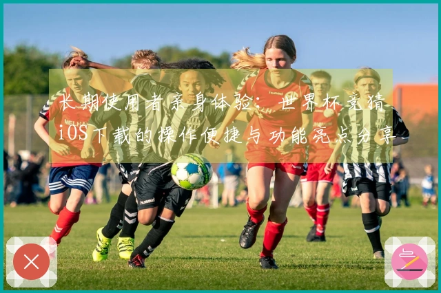 长期使用者亲身体验：世界杯竞猜iOS下载的操作便捷与功能亮点分享