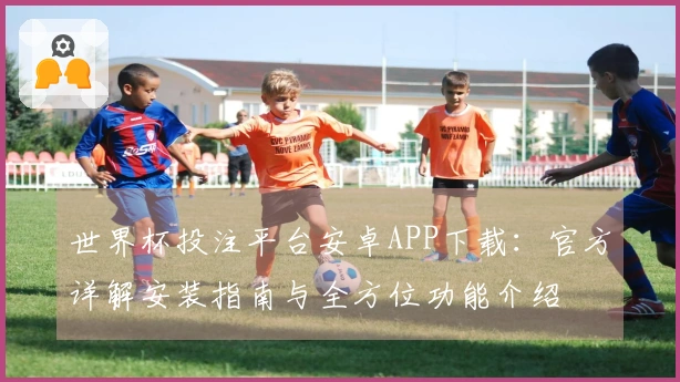世界杯投注平台安卓APP下载：官方详解安装指南与全方位功能介绍