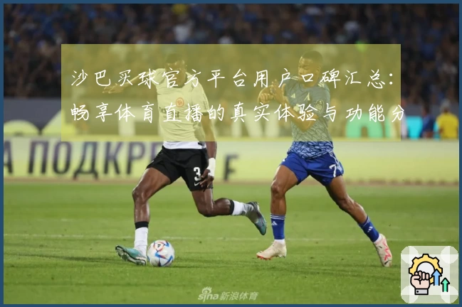沙巴买球官方平台用户口碑汇总：畅享体育直播的真实体验与功能分析