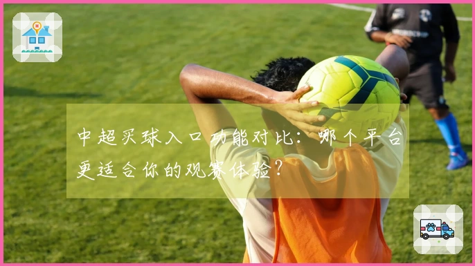 中超买球入口功能对比：哪个平台更适合你的观赛体验？