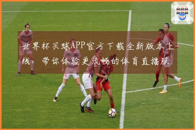 世界杯买球APP官方下载全新版本上线，带你体验更流畅的体育直播服务