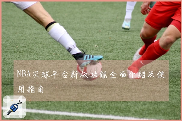 NBA买球平台新版功能全面介绍及使用指南