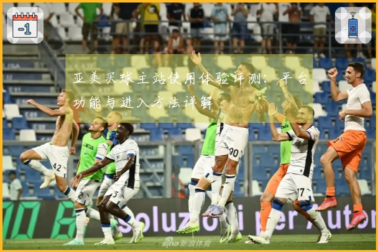 亚美买球主站使用体验评测：平台功能与进入方法详解