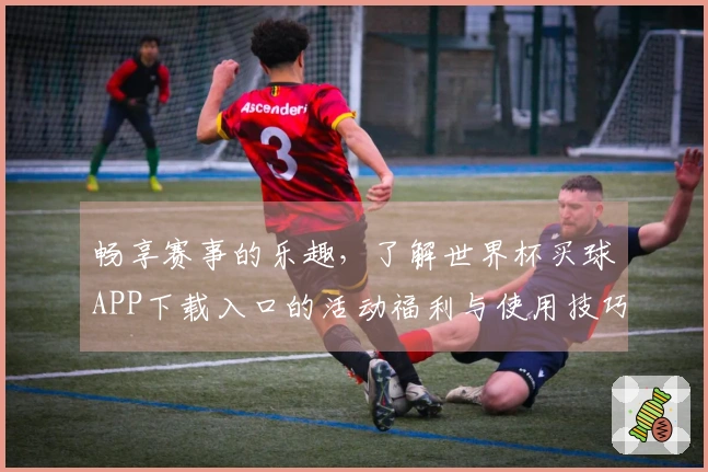 畅享赛事的乐趣，了解世界杯买球APP下载入口的活动福利与使用技巧