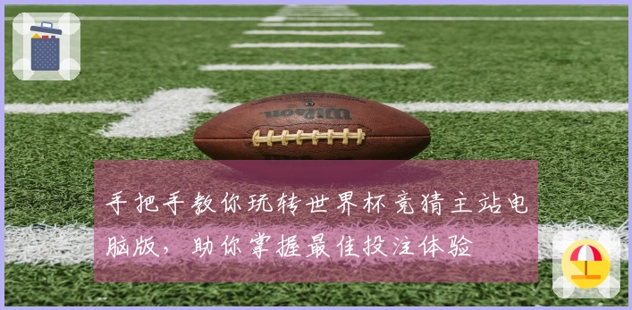 手把手教你玩转世界杯竞猜主站电脑版，助你掌握最佳投注体验
