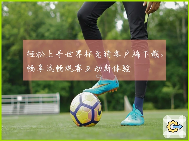 轻松上手世界杯竞猜客户端下载，畅享流畅观赛互动新体验