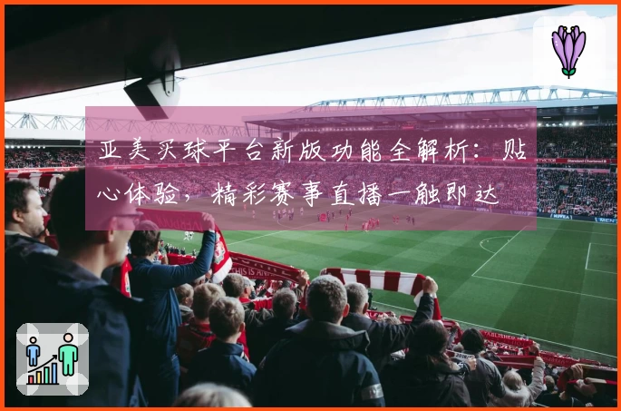 亚美买球平台新版功能全解析：贴心体验，精彩赛事直播一触即达