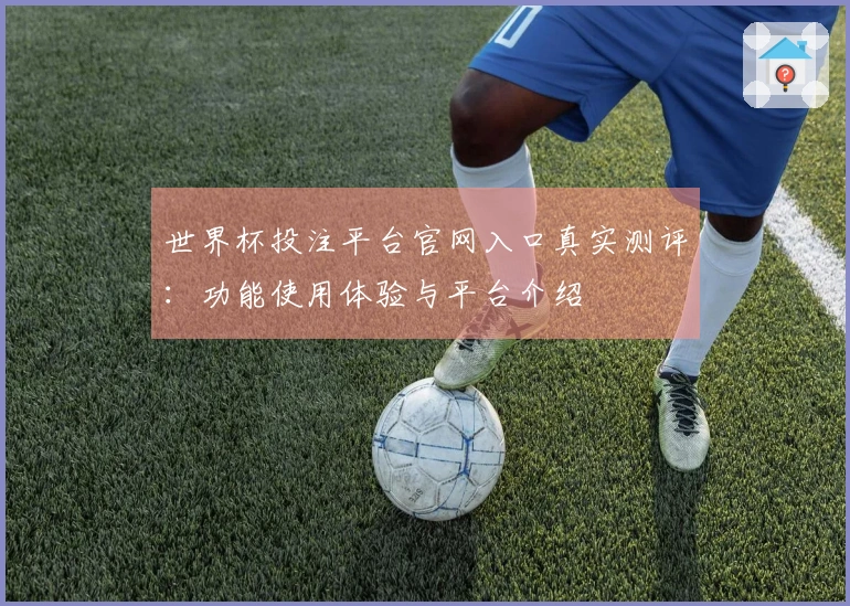 世界杯投注平台官网入口真实测评：功能使用体验与平台介绍