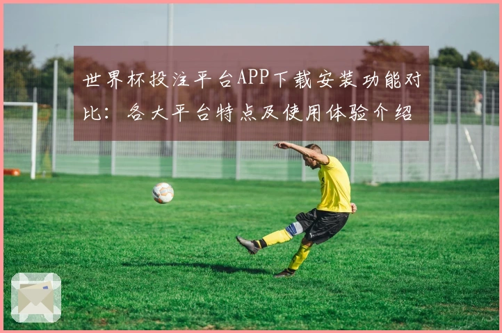 世界杯投注平台APP下载安装功能对比：各大平台特点及使用体验介绍