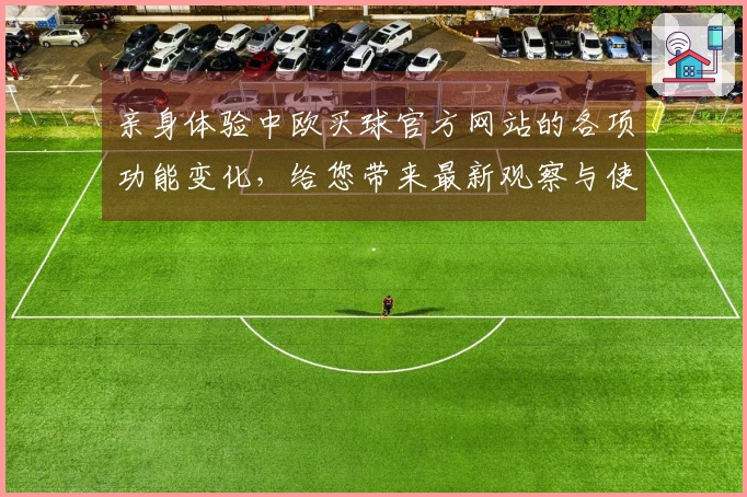 亲身体验中欧买球官方网站的各项功能变化，给您带来最新观察与使用心得