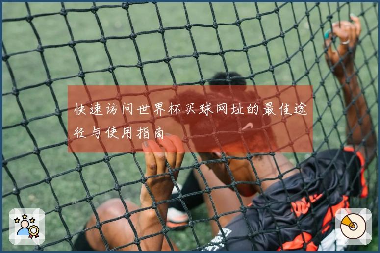 快速访问世界杯买球网址的最佳途径与使用指南