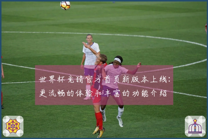 世界杯竞猜官方首页新版本上线：更流畅的体验和丰富的功能介绍