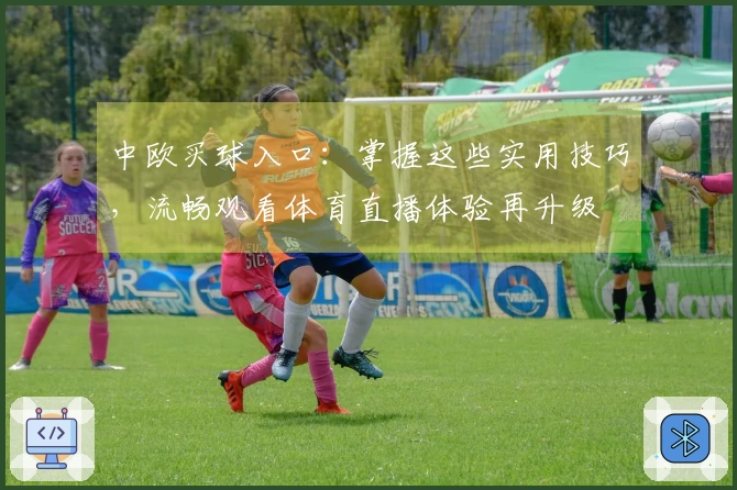 中欧买球入口：掌握这些实用技巧，流畅观看体育直播体验再升级