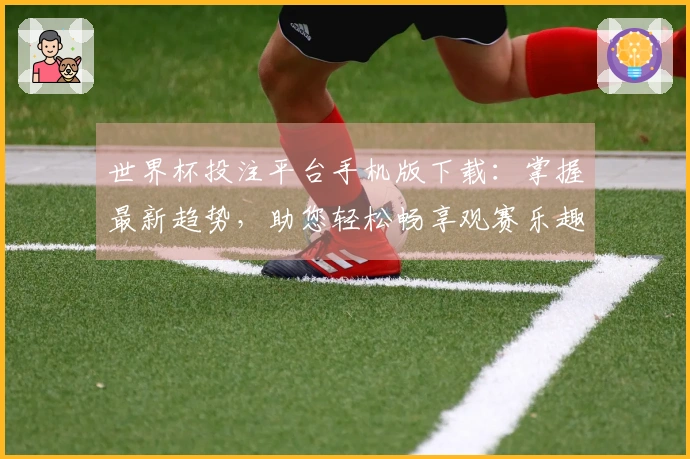 世界杯投注平台手机版下载：掌握最新趋势，助您轻松畅享观赛乐趣