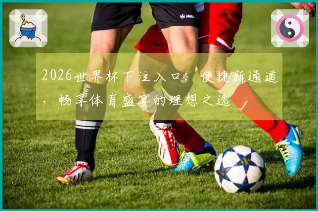 2026世界杯下注入口：便捷新通道，畅享体育盛宴的理想之选