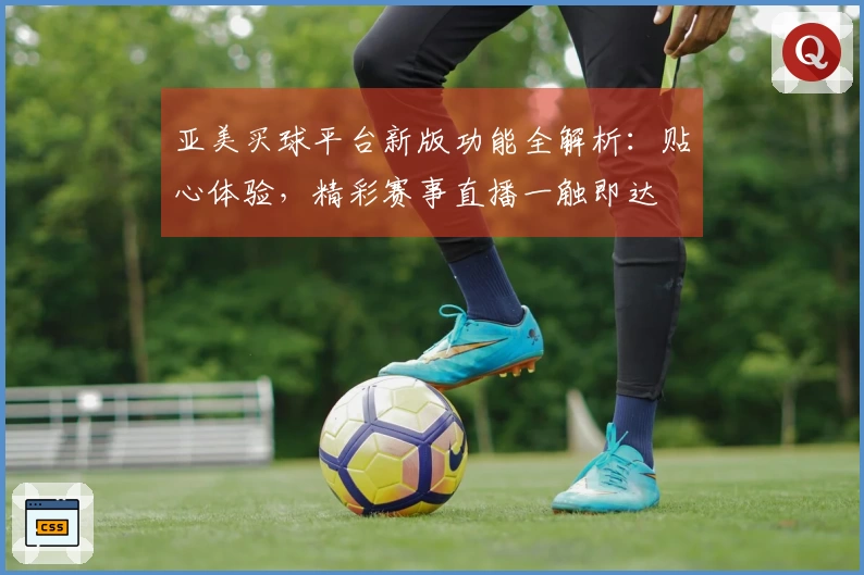 亚美买球平台新版功能全解析:贴心体验,精彩赛事直播一触即达