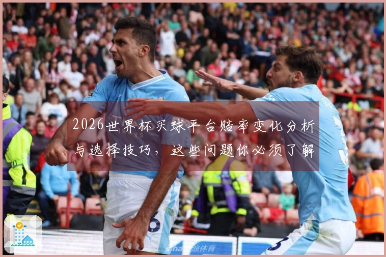 2026世界杯买球平台赔率变化分析与选择技巧，这些问题你必须了解