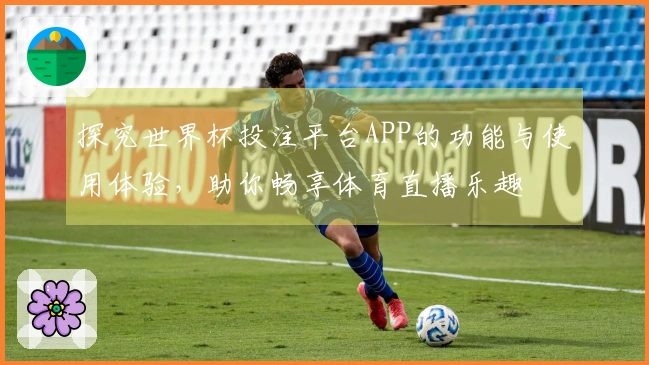 探究世界杯投注平台APP的功能与使用体验，助你畅享体育直播乐趣